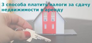 Подробнее о статье 3 способа платить налоги за сдачу недвижимости в аренду